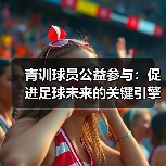 青训球员公益参与：促进足球未来的关键引擎