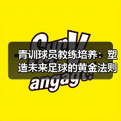 青训球员教练培养:塑造未来足球的黄金法则 青训球员教练培养:塑造未来足球的黄金法则