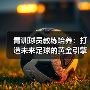 青训球员教练培养：打造未来足球的黄金引擎