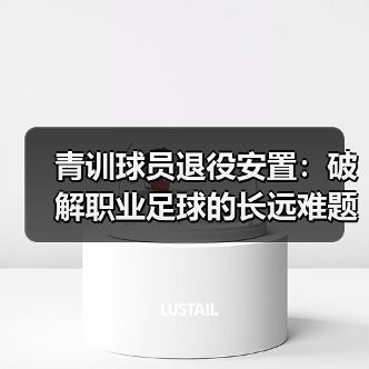 青训球员退役安置:破解职业足球的长远难题 青训球员退役安置:破解职业足球的长远难题