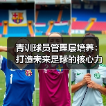青训球员管理层培养:打造未来足球的核心力量 青训球员管理层培养:打造未来足球的核心力量