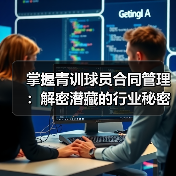 掌握青训球员合同管理:解密潜藏的行业秘密与实战技巧 掌握青训球员合同管理:解密潜藏的行业秘密与实战技巧