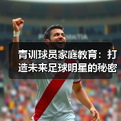 青训球员家庭教育：打造未来足球明星的秘密武器