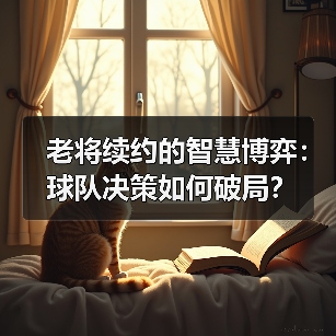 老将续约的智慧博弈：球队决策如何破局？