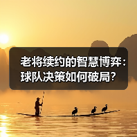 老将续约的智慧博弈：球队决策如何破局？