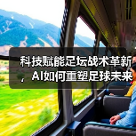 科技赋能足坛战术革新,AI如何重塑足球未来格局? 科技赋能足坛战术革新,AI如何重塑足球未来格局?
