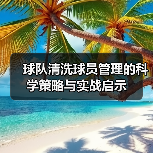 球队清洗球员管理的科学策略与实战启示 球队清洗球员管理的科学策略与实战启示