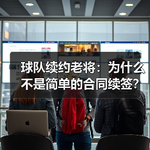球队续约老将：为什么不是简单的合同续签？
