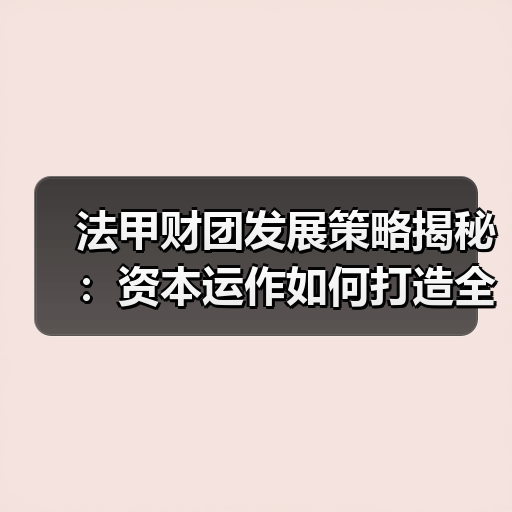 法甲财团发展策略揭秘:资本运作如何打造全球足球品牌 法甲财团发展策略揭秘:资本运作如何打造全球足球品牌