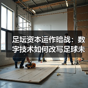 足坛资本运作暗战:数字技术如何改写足球未来? 足坛资本运作暗战:数字技术如何改写足球未来?