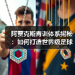 阿贾克斯青训体系揭秘:如何打造世界级足球人才工厂? 阿贾克斯青训体系揭秘:如何打造世界级足球人才工厂?