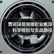青训球员突破职业瓶颈:科学规划与实战路径解析 青训球员突破职业瓶颈:科学规划与实战路径解析