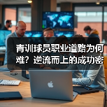 青训球员职业道路为何难?逆流而上的成功密码竟在此! 青训球员职业道路为何难?逆流而上的成功密码竟在此!