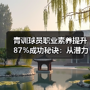 青训球员职业素养提升87%成功秘诀:从潜力到球星的隐形推手 青训球员职业素养提升87%成功秘诀:从潜力到球星的隐形推手