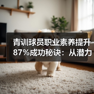 青训球员职业素养提升87%成功秘诀:从潜力到球星的隐形推手 青训球员职业素养提升87%成功秘诀:从潜力到球星的隐形推手