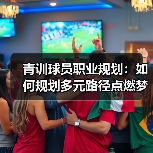 青训球员职业规划：如何规划多元路径点燃梦想