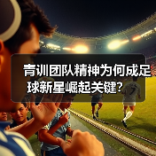 青训团队精神为何成足球新星崛起关键? 青训团队精神为何成足球新星崛起关键?