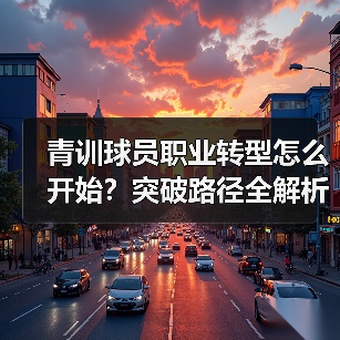 青训球员职业转型怎么开始?突破路径全解析 青训球员职业转型怎么开始?突破路径全解析