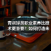 青训球员职业素养比技术更重要?如何打造未来球星? 青训球员职业素养比技术更重要?如何打造未来球星?
