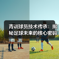 青训球员技术传承：揭秘足球未来的核心密码