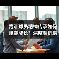 青训球员精神传承如何赋能成长？深度解析培养路径与案例