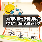 如何科学传承青训球员技术？创新思维+科技助力破解未来足球密码