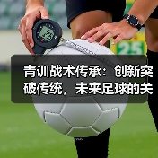 青训战术传承:创新突破传统,未来足球的关键 青训战术传承:创新突破传统,未来足球的关键