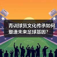 青训球员文化传承如何塑造未来足球基因？