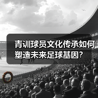 青训球员文化传承如何塑造未来足球基因？