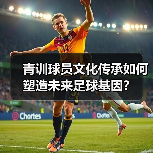 青训球员文化传承如何塑造未来足球基因？