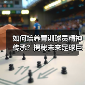 如何培养青训球员精神传承？揭秘未来足球巨星的制胜密码