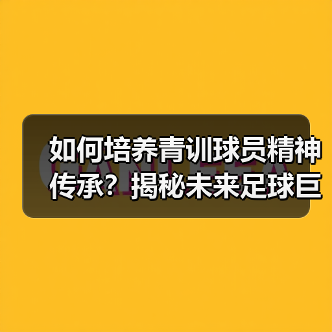 如何培养青训球员精神传承？揭秘未来足球巨星的制胜密码