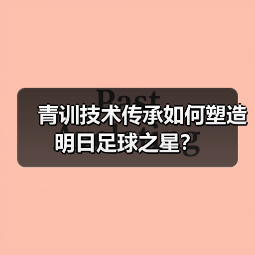 青训技术传承如何塑造明日足球之星? 青训技术传承如何塑造明日足球之星?