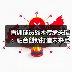 青训球员战术传承关键:融合创新打造未来足球新星 青训球员战术传承关键:融合创新打造未来足球新星