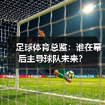足球体育总监：谁在幕后主导球队未来？