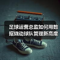 足球运营总监如何用数据撬动球队管理新高度 足球运营总监如何用数据撬动球队管理新高度