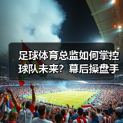足球体育总监如何掌控球队未来？幕后操盘手的职能全解析