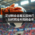 足球转会总监实操技巧：如何精准布局转会市场？