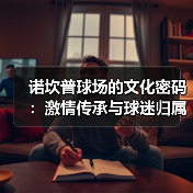 诺坎普球场的文化密码:激情传承与球迷归属感的深度解析 诺坎普球场的文化密码:激情传承与球迷归属感的深度解析