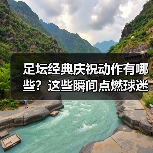 足坛经典庆祝动作有哪些？这些瞬间点燃球迷热血