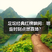 足坛经典红牌瞬间：哪些时刻点燃赛场？