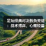 足坛经典对决胜负关键：战术博弈、心理较量与未来趋势深度解析
