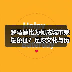 罗马德比为何成城市荣耀象征?足球文化与历史碰撞 罗马德比为何成城市荣耀象征?足球文化与历史碰撞