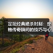 足坛经典绝杀时刻：定格传奇瞬间的技巧与心理博弈