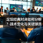 足坛经典对决如何分析?战术变化与关键球员揭秘 足坛经典对决如何分析?战术变化与关键球员揭秘