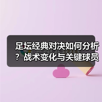 足坛经典对决如何分析?战术变化与关键球员揭秘 足坛经典对决如何分析?战术变化与关键球员揭秘