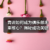青训如何成为俱乐部未来核心？揭秘成功关键