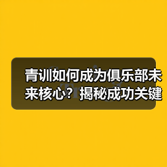青训如何成为俱乐部未来核心?揭秘成功关键 青训如何成为俱乐部未来核心?揭秘成功关键