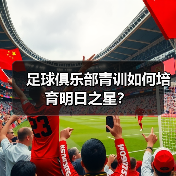 足球俱乐部青训如何培育明日之星？