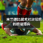 米兰德比战术对决背后的数据博弈 米兰德比战术对决背后的数据博弈